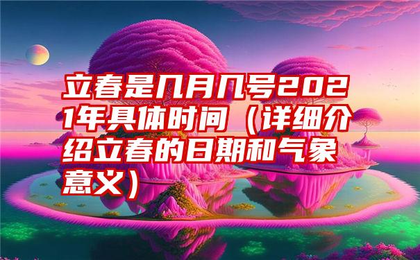 立春是几月几号2021年具体时间（详细介绍立春的日期和气象意义）