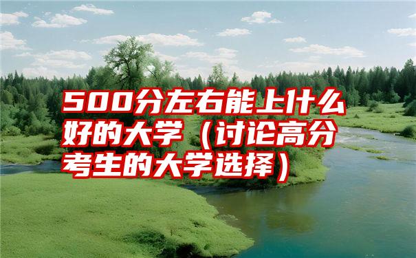 500分左右能上什么好的大学（讨论高分考生的大学选择）