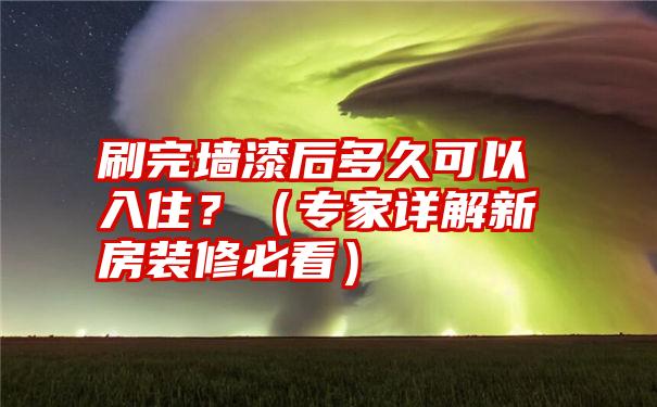 刷完墙漆后多久可以入住？（专家详解新房装修必看）