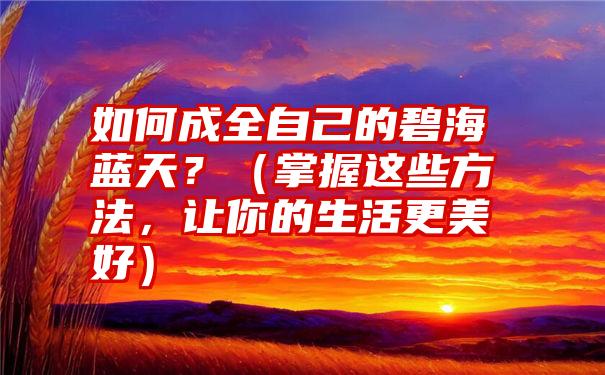 如何成全自己的碧海蓝天？（掌握这些方法，让你的生活更美好）