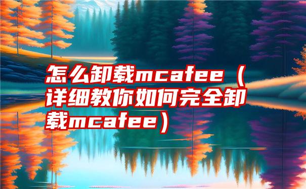 怎么卸载mcafee（详细教你如何完全卸载mcafee）