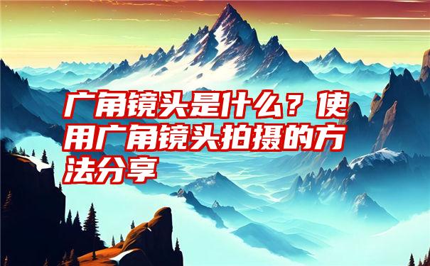 广角镜头是什么？使用广角镜头拍摄的方法分享