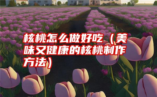 核桃怎么做好吃（美味又健康的核桃制作方法）