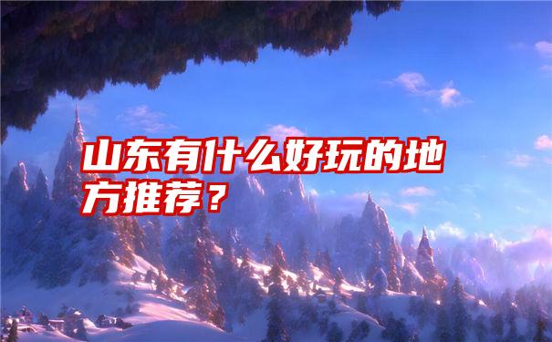 山东有什么好玩的地方推荐？