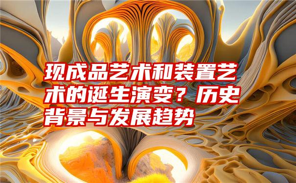 现成品艺术和装置艺术的诞生演变？历史背景与发展趋势