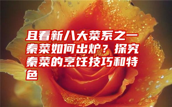 且看新八大菜系之一秦菜如何出炉？探究秦菜的烹饪技巧和特色