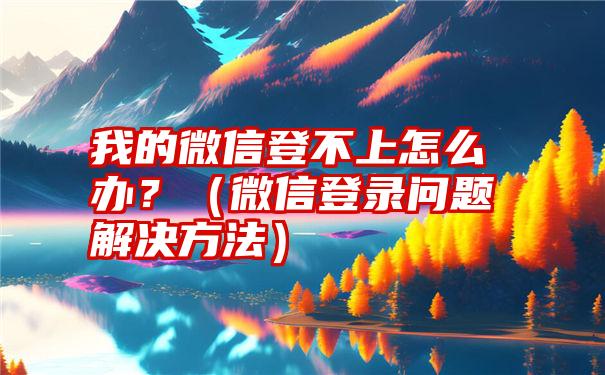 我的微信登不上怎么办？（微信登录问题解决方法）