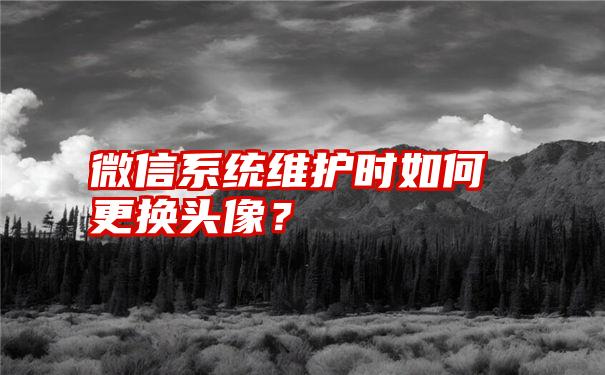 微信系统维护时如何更换头像？