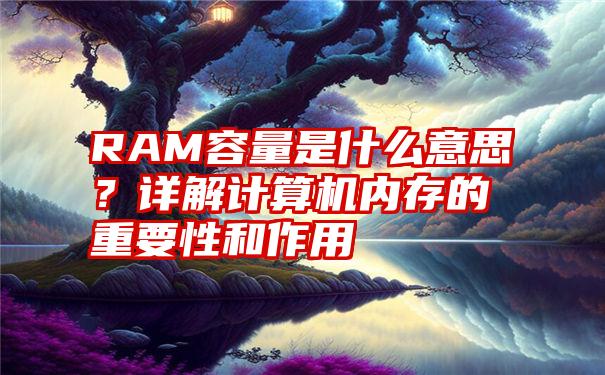 RAM容量是什么意思？详解计算机内存的重要性和作用