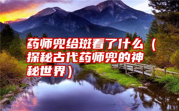 药师兜给斑看了什么（探秘古代药师兜的神秘世界）