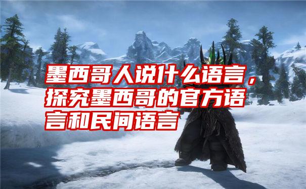 墨西哥人说什么语言，探究墨西哥的官方语言和民间语言