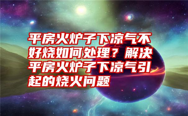 平房火炉子下凉气不好烧如何处理？解决平房火炉子下凉气引起的烧火问题