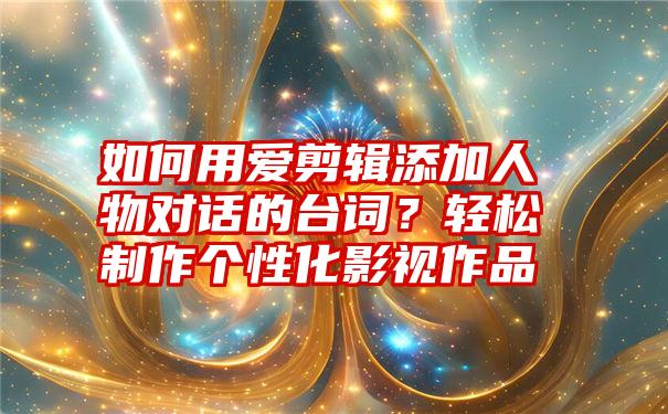 如何用爱剪辑添加人物对话的台词？轻松制作个性化影视作品