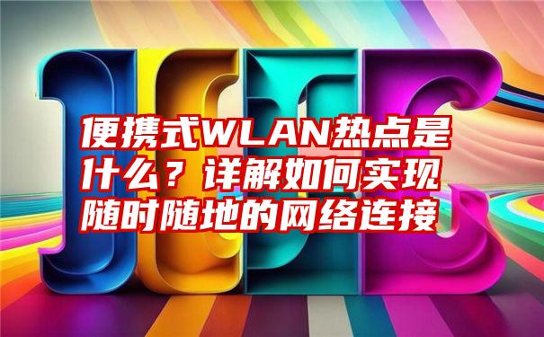 便携式WLAN热点是什么？详解如何实现随时随地的网络连接