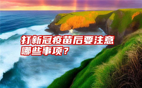 打新冠疫苗后要注意哪些事项？