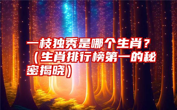 一枝独秀是哪个生肖？（生肖排行榜第一的秘密揭晓）