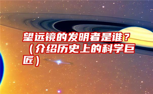 望远镜的发明者是谁？（介绍历史上的科学巨匠）