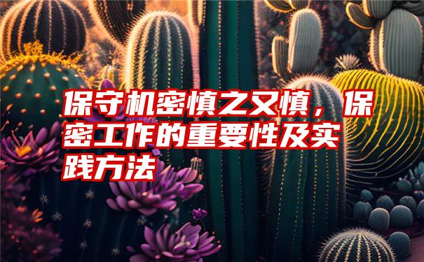 保守机密慎之又慎，保密工作的重要性及实践方法