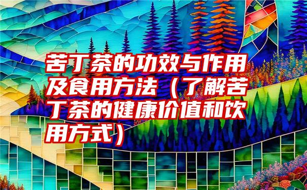 苦丁茶的功效与作用及食用方法（了解苦丁茶的健康价值和饮用方式）