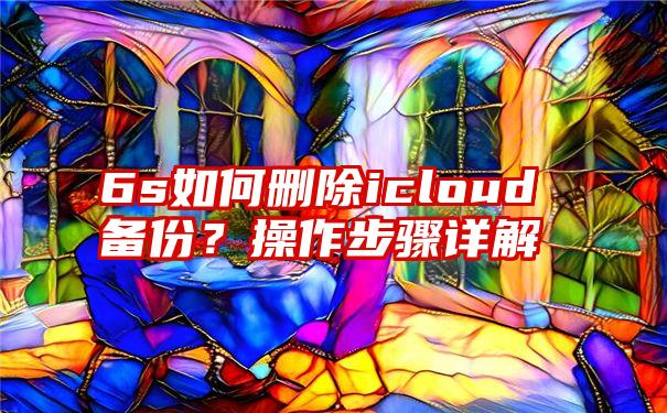 6s如何删除icloud备份？操作步骤详解