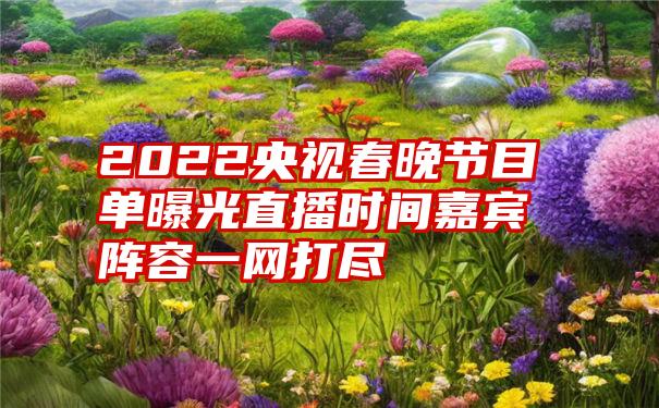 2022央视春晚节目单曝光直播时间嘉宾阵容一网打尽