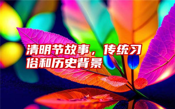 清明节故事，传统习俗和历史背景