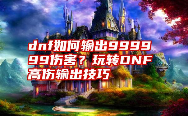 dnf如何输出999999伤害？玩转DNF高伤输出技巧