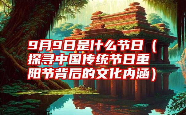 9月9日是什么节日（探寻中国传统节日重阳节背后的文化内涵）