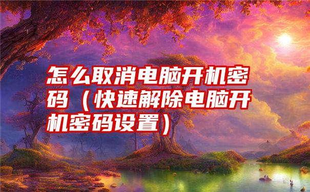 怎么取消电脑开机密码（快速解除电脑开机密码设置）