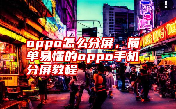 oppo怎么分屏，简单易懂的oppo手机分屏教程