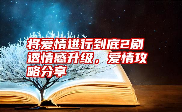 将爱情进行到底2剧透情感升级，爱情攻略分享