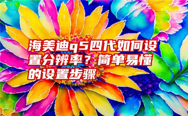 海美迪q5四代如何设置分辨率？简单易懂的设置步骤