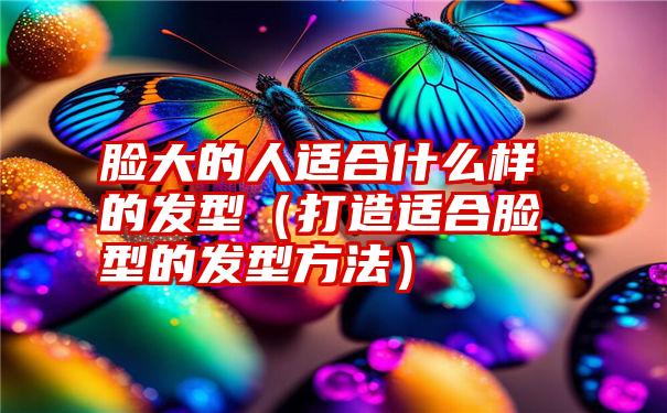 脸大的人适合什么样的发型（打造适合脸型的发型方法）