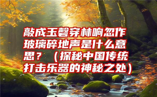 敲成玉磬穿林响忽作玻璃碎地声是什么意思？（探秘中国传统打击乐器的神秘之处）