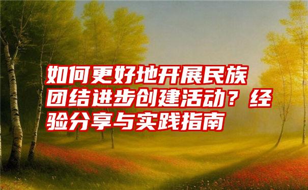 如何更好地开展民族团结进步创建活动？经验分享与实践指南