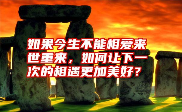 如果今生不能相爱来世重来，如何让下一次的相遇更加美好？