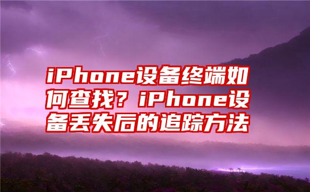 iPhone设备终端如何查找？iPhone设备丢失后的追踪方法