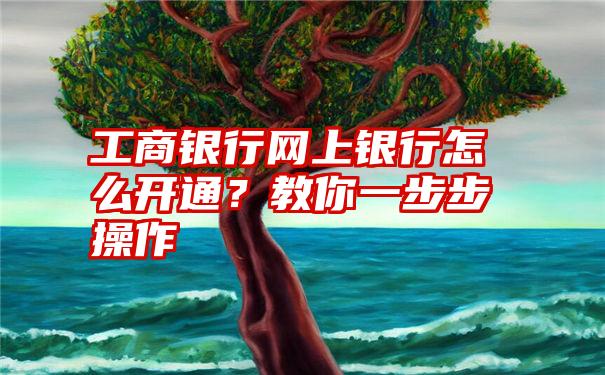 工商银行网上银行怎么开通？教你一步步操作