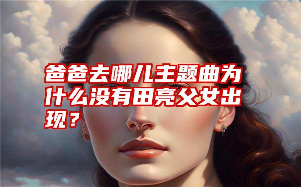 爸爸去哪儿主题曲为什么没有田亮父女出现？