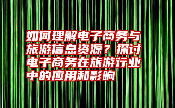 如何理解电子商务与旅游信息资源？探讨电子商务在旅游行业中的应用和影响