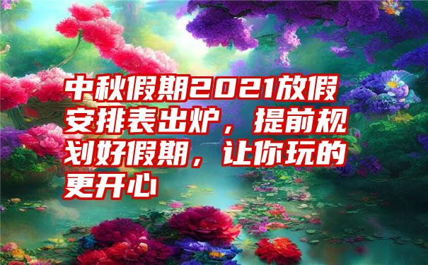 中秋假期2021放假安排表出炉，提前规划好假期，让你玩的更开心