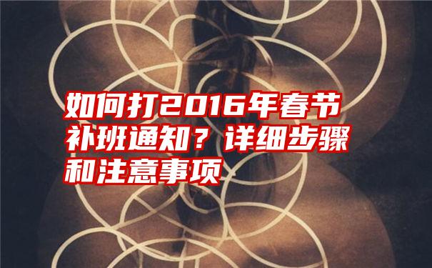 如何打2016年春节补班通知？详细步骤和注意事项