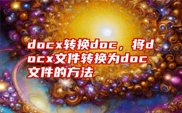 docx转换doc，将docx文件转换为doc文件的方法