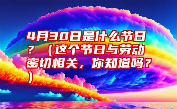 4月30日是什么节日？（这个节日与劳动密切相关，你知道吗？）