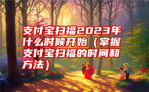 支付宝扫福2023年什么时候开始（掌握支付宝扫福的时间和方法）