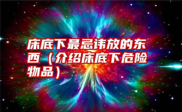 床底下最忌讳放的东西（介绍床底下危险物品）