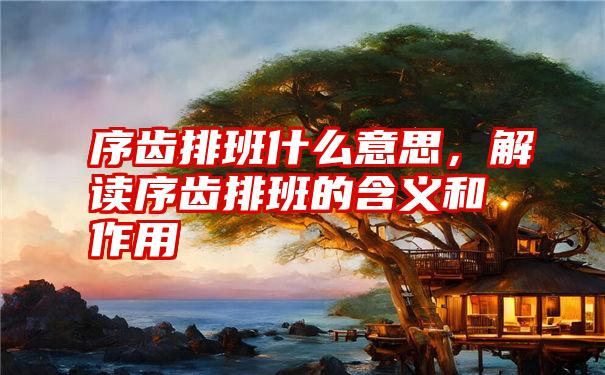 序齿排班什么意思，解读序齿排班的含义和作用