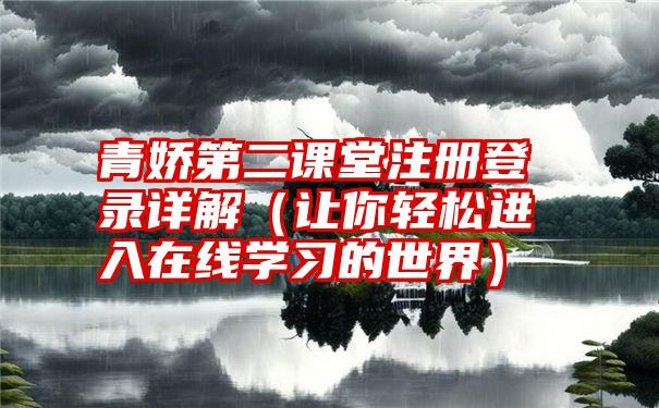 青娇第二课堂注册登录详解（让你轻松进入在线学习的世界）