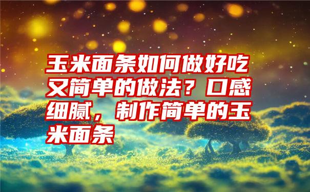 玉米面条如何做好吃又简单的做法？口感细腻，制作简单的玉米面条