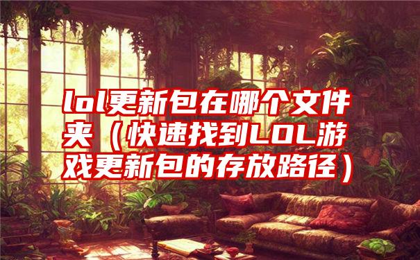 lol更新包在哪个文件夹（快速找到LOL游戏更新包的存放路径）